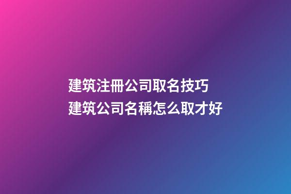 建筑注冊公司取名技巧 建筑公司名稱怎么取才好-第1張-公司起名-玄機派
